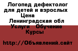 Логопед-дефектолог для детей и взрослых › Цена ­ 1 000 - Ленинградская обл. Услуги » Обучение. Курсы   